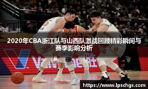 2020年CBA浙江队与山西队激战回顾精彩瞬间与赛季影响分析