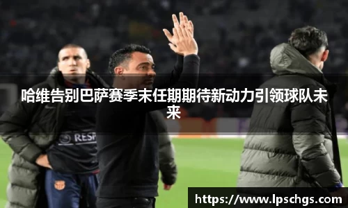 哈维告别巴萨赛季末任期期待新动力引领球队未来