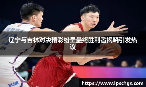 辽宁与吉林对决精彩纷呈最终胜利者揭晓引发热议