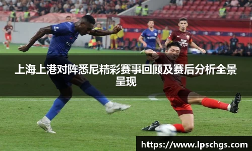 上海上港对阵悉尼精彩赛事回顾及赛后分析全景呈现