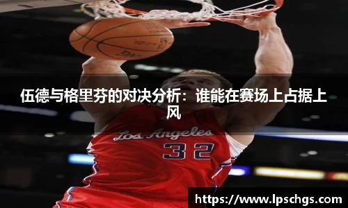 伍德与格里芬的对决分析：谁能在赛场上占据上风