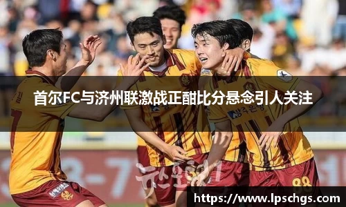 首尔FC与济州联激战正酣比分悬念引人关注