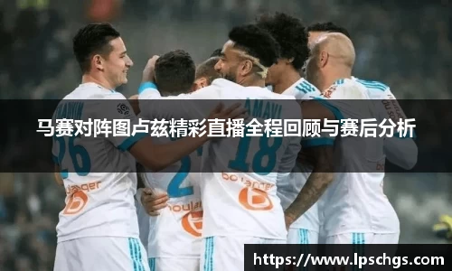 马赛对阵图卢兹精彩直播全程回顾与赛后分析