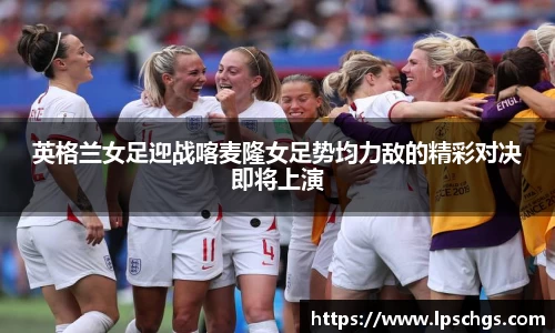 英格兰女足迎战喀麦隆女足势均力敌的精彩对决即将上演