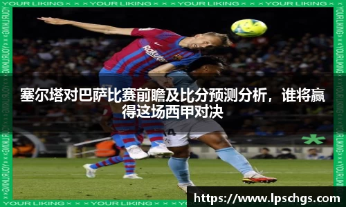 塞尔塔对巴萨比赛前瞻及比分预测分析，谁将赢得这场西甲对决