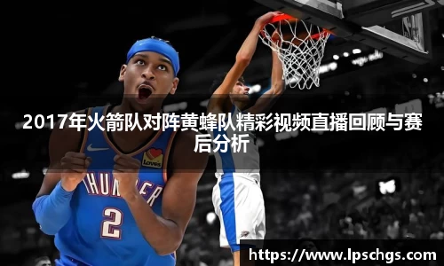 2017年火箭队对阵黄蜂队精彩视频直播回顾与赛后分析